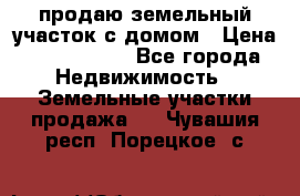 продаю земельный участок с домом › Цена ­ 1 500 000 - Все города Недвижимость » Земельные участки продажа   . Чувашия респ.,Порецкое. с.